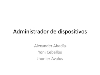 Administrador de dispositivos Alexander Abadía Yoni Ceballos Jhonier Avalos 