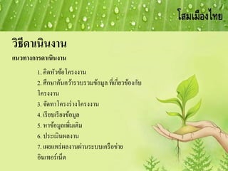 วิธีดาเนินงาน
แนวทางการดาเนินงาน
1. คิดหัวข้อโครงงาน
2. ศึกษาค้นคว้ารวบรวมข้อมูล ที่เกี่ยวข้องกับ
โครงงาน
3. จัดทาโครงร่างโครงงาน
4. เรียบเรียงข้อมูล
5. หาข้อมูลเพิ่มเติม
6. ประเมินผลงาน
7. เผยแพร่ผลงานผ่านระบบเครือข่าย
อินเทอร์เน็ต
 