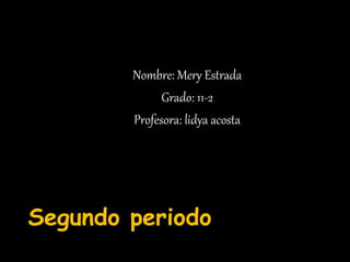 Segundo periodo
Nombre: Mery Estrada
Grado: 11-2
Profesora: lidya acosta
 