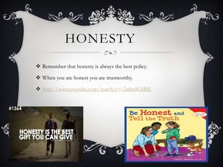 HONESTY
 Remember that honesty is always the best policy.
 When you are honest you are trustworthy.
 http://www.youtube.com/watch?v=-2a8w8C6BiE

 