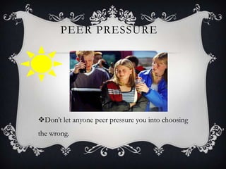 PEER PRESSURE

Don’t let anyone peer pressure you into choosing
the wrong.

 