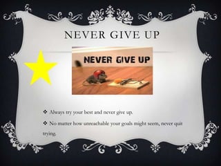NEVER GIVE UP

 Always try your best and never give up.
 No matter how unreachable your goals might seem, never quit

trying.

 