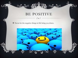 BE POSITIVE
 Never let the negative things in life bring you down.

 