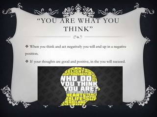 “YOU ARE WHAT YOU
THINK”
 When you think and act negatively you will end up in a negative
position.
 If your thoughts are good and positive, in the you will succeed.

 