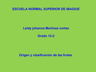 ESCUELA NORMAL SUPERIOR DE IBAGIUE Leidy johanna Martínez cortes Grado 12-2 Origen y clasificación de las frutas  