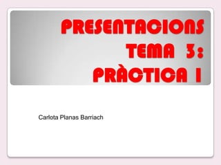 PRESENTACIONS
TEMA 3:
PRÀCTICA 1
Carlota Planas Barriach
 