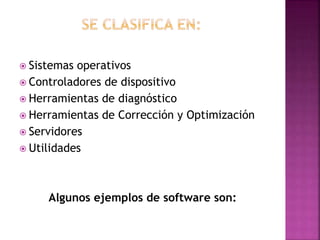  Sistemas

operativos
 Controladores de dispositivo
 Herramientas de diagnóstico
 Herramientas de Corrección y Optimización
 Servidores
 Utilidades

Algunos ejemplos de software son:

 