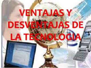 VENTAJAS Y
DESVENTAJAS DE
LA TECNOLOGIA

 