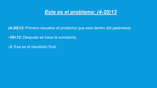 Este es el problema: (4-20)13
(4-20)13: Primero resuelve el problema que esta dentro del paréntesis.
-16+13: Después se hace la sumatoria.
-3: Ese es el resultado final.
 