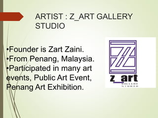 ARTIST : Z_ART GALLERY 
STUDIO 
•Founder is Zart Zaini. 
•From Penang, Malaysia. 
•Participated in many art 
events, Public Art Event, 
Penang Art Exhibition. 
 