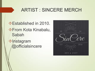 ARTIST : SINCERE MERCH 
Established in 2010. 
From Kota Kinabalu, 
Sabah 
Instagram 
@officialsincere 
 