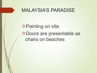 MALAYSIA’S PARADISE 
Painting on site 
Doors are presentable as 
chairs on beaches 
 