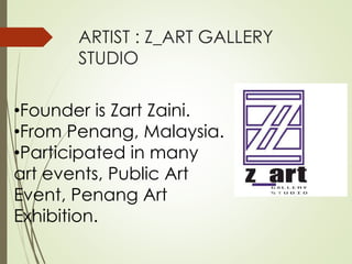 ARTIST : Z_ART GALLERY 
STUDIO 
•Founder is Zart Zaini. 
•From Penang, Malaysia. 
•Participated in many 
art events, Public Art 
Event, Penang Art 
Exhibition. 
 