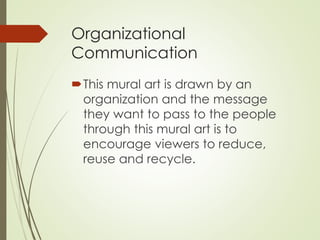 Organizational 
Communication 
This mural art is drawn by an 
organization and the message 
they want to pass to the people 
through this mural art is to 
encourage viewers to reduce, 
reuse and recycle. 
 