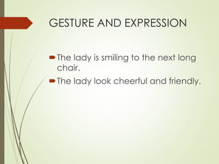 GESTURE AND EXPRESSION 
The lady is smiling to the next long 
chair. 
The lady look cheerful and friendly. 
 