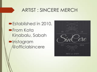 ARTIST : SINCERE MERCH 
Established in 2010. 
From Kota 
Kinabalu, Sabah 
Instagram 
@officialsincere 
 