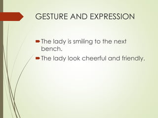 GESTURE AND EXPRESSION 
The lady is smiling to the next 
bench. 
The lady look cheerful and friendly. 
 