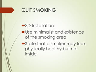 QUIT SMOKING 
3D Installation 
Use minimalist and existence 
of the smoking area 
State that a smoker may look 
physically healthy but not 
inside 
 