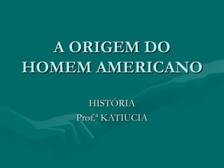 A ORIGEM DO HOMEM AMERICANO HISTÓRIA Prof.ª KATIUCIA 