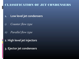 CLASSIFICATION OF JET CONDENSERS
1. Low level jet condensers
i) Counter flow type
ii) Parallel flow type
2. High level jet injectors
3. Ejector jet condensers
 