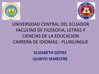 UNIVERSIDAD CENTRAL DEL ECUADORFACULTAD DE FILOSOFIA, LETRAS Y CIENCIAS DE LA EDUCACIONCARRERA DE IDIOMAS - PLURILINGUE ELIZABETH GOYES QUINTO SEMESTRE 