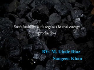 Sustainability with regards to coal energy
production
BY: M. Ubair Riaz
Sangeen Khan
 