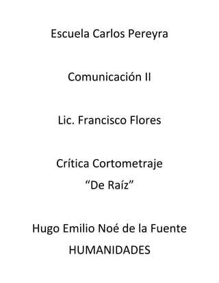 Escuela Carlos Pereyra<br />Comunicación II<br />Lic. Francisco Flores<br />Crítica Cortometraje<br />“De Raíz”<br />Hugo Emilio Noé de la Fuente<br />HUMANIDADES<br />UHUIHUIHUIHIUHUIHUIHUIHIUZZZZZZZZZZZZZZAAAAAAAAAAAAAAAAAAAAAAAAAAAAAAAAAAAAAAAAAAAAAAAAAAAAAAAAAAAAAAAAAAAAAAAAAAAAAAAAAAAAAAAAAAAAAAAAAAAAAAAAAAAAAAAAAAAAAAAAAAAAAAAAAAAAAAAAAAAAAAAAAAAAAAAAAAAAAAAAAAAAAAAAAAAAAAAAAAAAAAAAAAAAAAAA<br />
