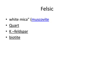 Felsic
• white mica" (muscovite
• Quart
• K –feldspar
• biotite
 