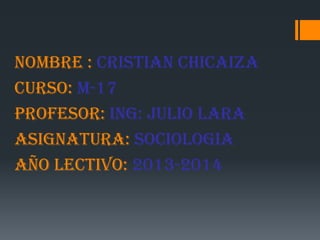 NOMBRE : CRISTIAN CHICAIZA
CURSO: M-17
PROFESOR: ING: JULIO LARA
ASIGNATURA: SOCIOLOGIA
AÑO LECTIVO: 2013-2014

 