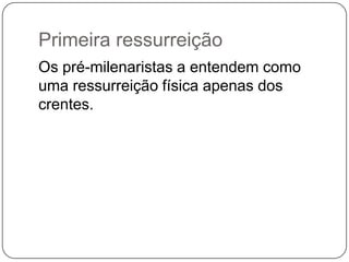 Primeira ressurreiçãoOs pré-milenaristas a entendem como uma ressurreição física apenas dos crentes.