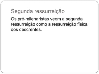 Segunda ressurreição Os pré-milenaristas veem a segunda ressurreição como a ressurreição física dos descrentes.