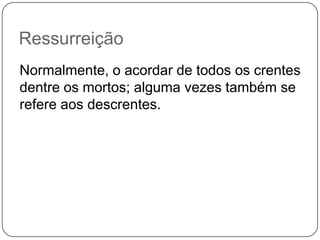 Ressurreição	Normalmente, o acordar de todos os crentes dentre os mortos; alguma vezes também se refere aos descrentes.