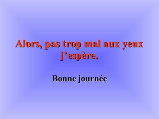 Alors, pas trop mal aux yeux j’espère. Bonne journée 