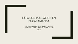 EXPASION POBLACION EN
BUCARAMANGA
EDUARDARLEY QUINTANILLA DIAZ
10 A
 