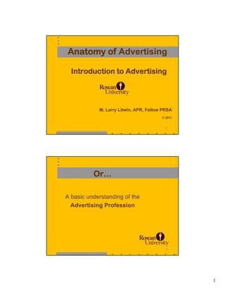 Anatomy of Advertising

  Introduction to Advertising




            M. Larry Litwin, APR, Fellow PRSA
                                        © 2011


                                          1




          Or…

A basic understanding of the
  Advertising Profession




                                          2




                                                 1
 