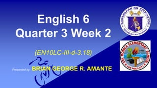 English 6
Quarter 3 Week 2
(EN10LC-III-d-3.18)
Presented by: BRIAN GEORGE R. AMANTE
 