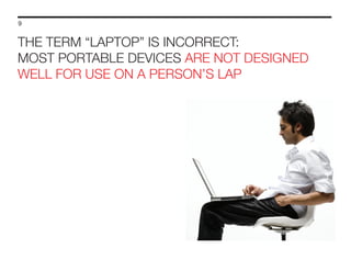 9

THE TERM “LAPTOP” IS INCORRECT:
MOST PORTABLE DEVICES ARE NOT DESIGNED
WELL FOR USE ON A PERSON’S LAP

 