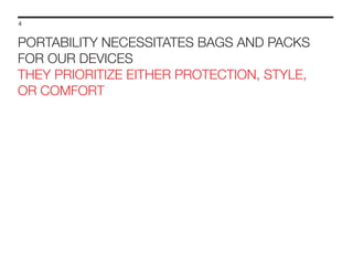 4

PORTABILITY NECESSITATES BAGS AND PACKS
FOR OUR DEVICES
THEY PRIORITIZE EITHER PROTECTION, STYLE,
OR COMFORT

 