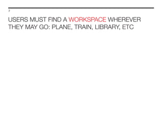 7

USERS MUST FIND A WORKSPACE WHEREVER
THEY MAY GO: PLANE, TRAIN, LIBRARY, ETC

 