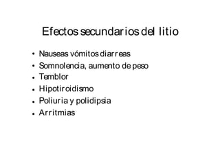 Efectos secundar iosdel litio 
• 
• 
• 
• 
• 
• 
Nauseas vómitosdiar reas 
Somnolencia, aumento 
Temblor 
Hipotiroidismo 
Poliur ia y polidipsia 
Ar r itmias 
de peso 
 