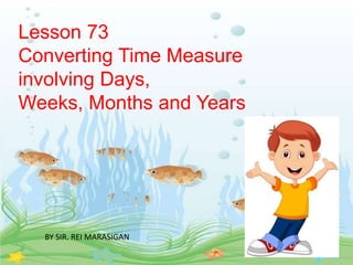 Lesson 73
Converting Time Measure
involving Days,
Weeks, Months and Years
BY SIR. REI MARASIGAN
 