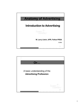 Anatomy of Advertising

  Introduction to Advertising




            M. Larry Litwin, APR, Fellow PRSA
                                        © 2012


                                          1




          Or…

A basic understanding of the
  Advertising Profession




                                          2




                                                 1
 