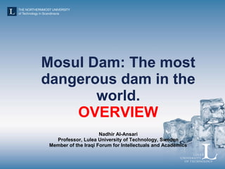Mosul Dam: The most
dangerous dam in the
world.
OVERVIEW
Nadhir Al-Ansari
Professor, Lulea University of Technology, Sweden
Member of the Iraqi Forum for Intellectuals and Academics
 