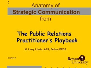 Anatomy of
   Strategic Communication
              from

         The Public Relations
         Practitioner’s Playbook
           M. Larry Litwin, APR, Fellow PRSA


© 2012

                                               1
 