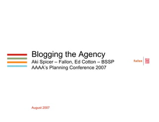 Blogging the Agency
Aki Spicer – Fallon, Ed Cotton – BSSP
AAAA’s Planning Conference 2007




August 2007