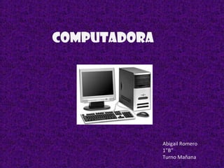Computadora
Abigail Romero
1”B”
Turno Mañana
 