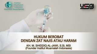 HUKUM BEROBAT
DENGAN ZAT NAJIS ATAU HARAM
KH. M. SHIDDIQ AL-JAWI, S.Si, MSI
(Founder Institut Muamalah Indonesia)
 