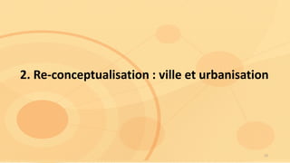 2. Re-conceptualisation : ville et urbanisation
12
 