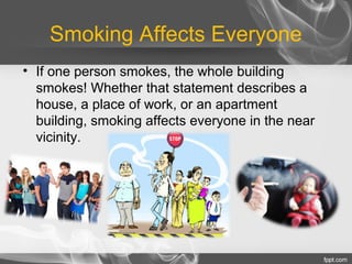Smoking Affects Everyone
• If one person smokes, the whole building
smokes! Whether that statement describes a
house, a place of work, or an apartment
building, smoking affects everyone in the near
vicinity.

 