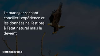 Le manager sachant
concilier l’expérience et
les données ne l’est pas
à l’état naturel mais le
devient
@albangerome
 